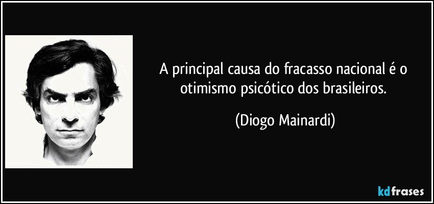 A principal causa do fracasso nacional é o otimismo psicótico dos brasileiros. (Diogo Mainardi)