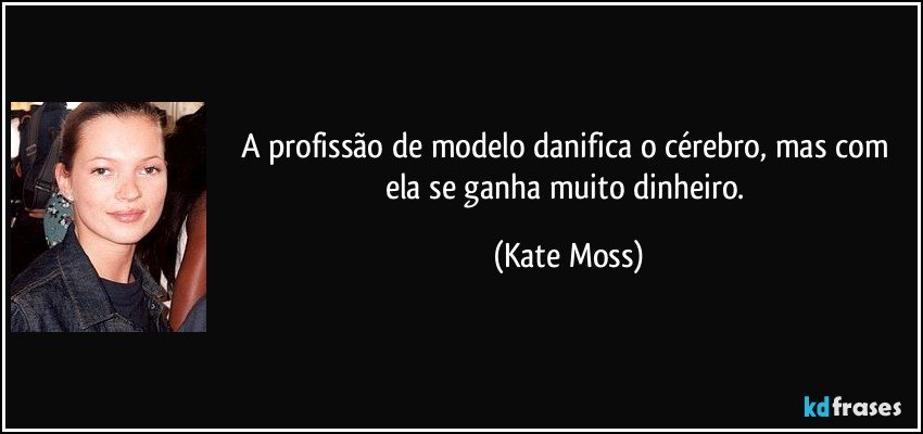 A profissão de modelo danifica o cérebro, mas com ela se ganha muito dinheiro. (Kate Moss)