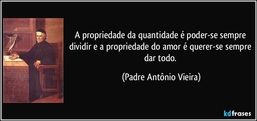 A propriedade da quantidade é poder-se sempre dividir e a propriedade do amor é querer-se sempre dar todo. (Padre Antônio Vieira)