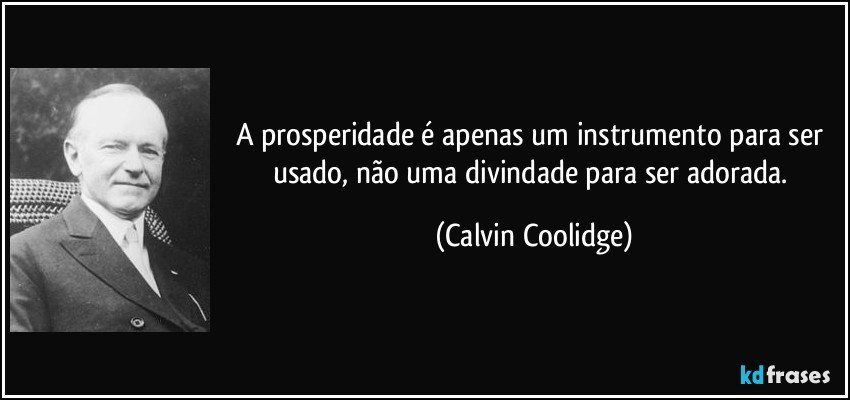 A prosperidade é apenas um instrumento para ser usado, não uma divindade para ser adorada. (Calvin Coolidge)