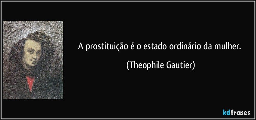 A prostituição é o estado ordinário da mulher. (Theophile Gautier)