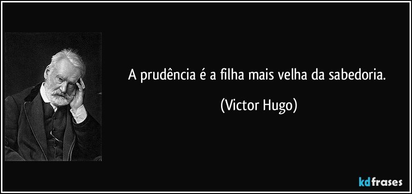 A prudência é a filha mais velha da sabedoria. (Victor Hugo)
