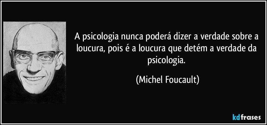 A psicologia nunca poderá dizer a verdade sobre a loucura, pois é a loucura que detém a verdade da psicologia. (Michel Foucault)