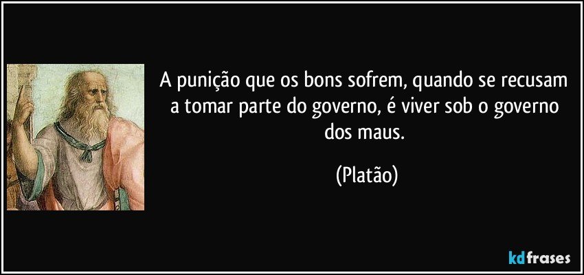 A punição que os bons sofrem, quando se recusam a tomar parte do governo, é viver sob o governo dos maus. (Platão)