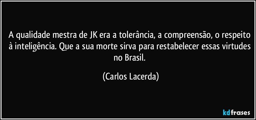 A qualidade mestra de JK era a tolerância, a compreensão, o respeito à inteligência. Que a sua morte sirva para restabelecer essas virtudes no Brasil. (Carlos Lacerda)
