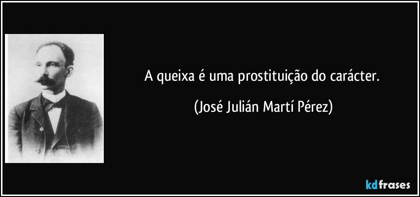 A queixa é uma prostituição do carácter. (José Julián Martí Pérez)