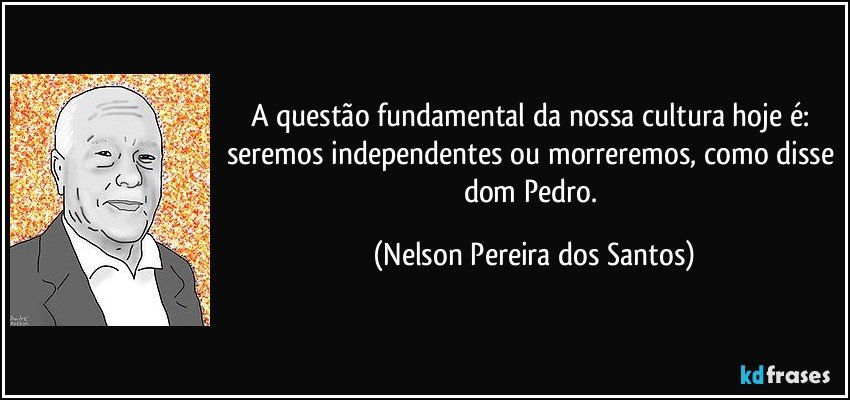 A questão fundamental da nossa cultura hoje é: seremos independentes ou morreremos, como disse dom Pedro. (Nelson Pereira dos Santos)