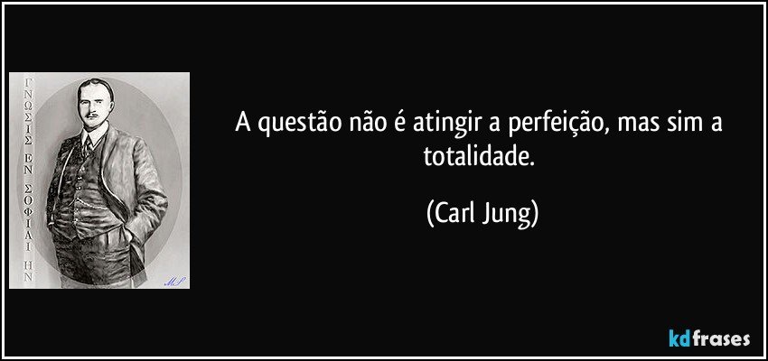 A questão não é atingir a perfeição, mas sim a totalidade. (Carl Jung)