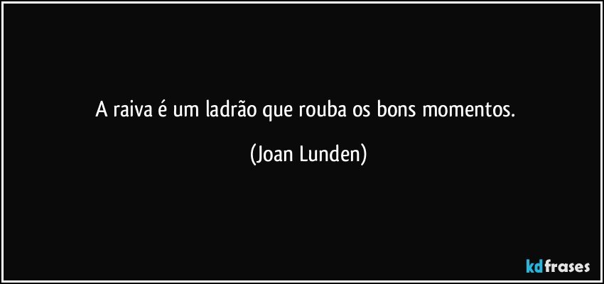 A raiva é um ladrão que rouba os bons momentos. (Joan Lunden)