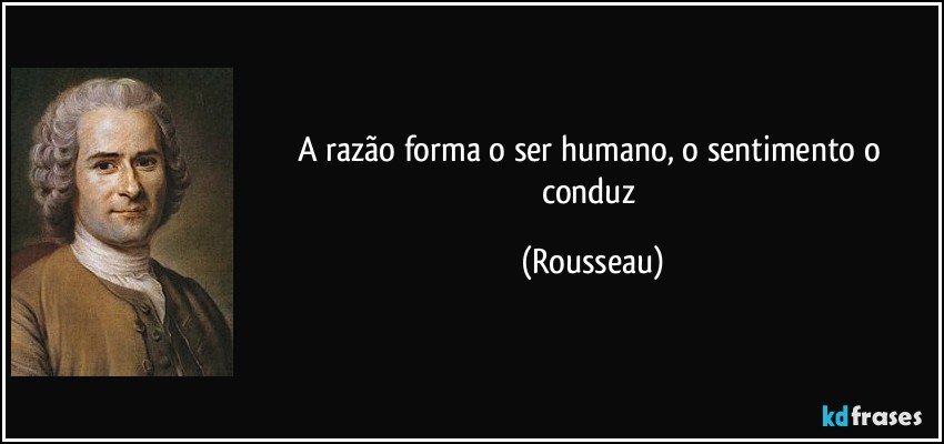 A razão forma o ser humano, o sentimento o conduz (Rousseau)