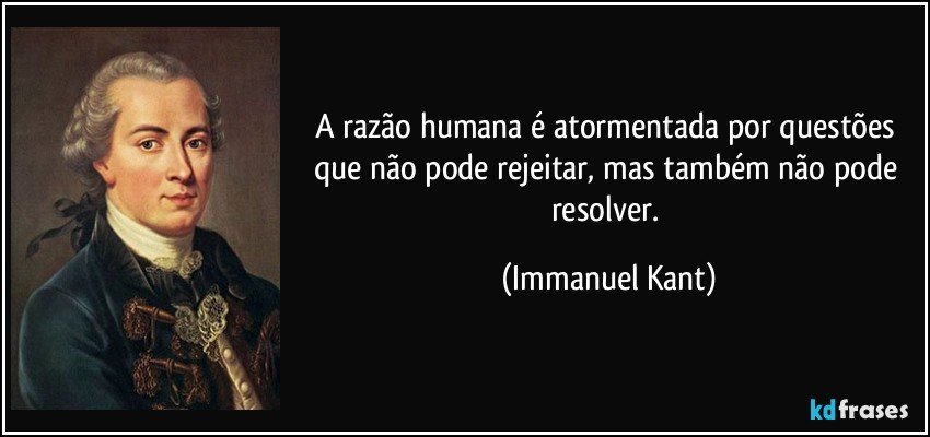 A razão humana é atormentada por questões que não pode rejeitar, mas também não pode resolver. (Immanuel Kant)