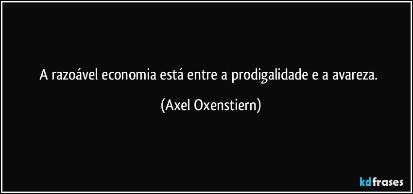A razoável economia está entre a prodigalidade e a avareza. (Axel Oxenstiern)