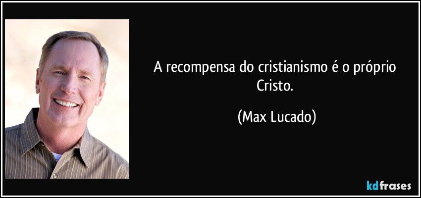 A recompensa do cristianismo é o próprio Cristo. (Max Lucado)