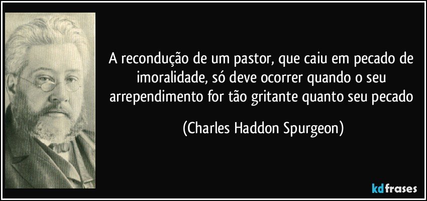 A recondução de um pastor, que caiu em pecado de imoralidade, só deve ocorrer quando o seu arrependimento for tão gritante quanto seu pecado (Charles Haddon Spurgeon)