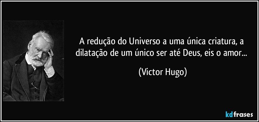 A redução do Universo a uma única criatura, a dilatação de um único ser até Deus, eis o amor... (Victor Hugo)