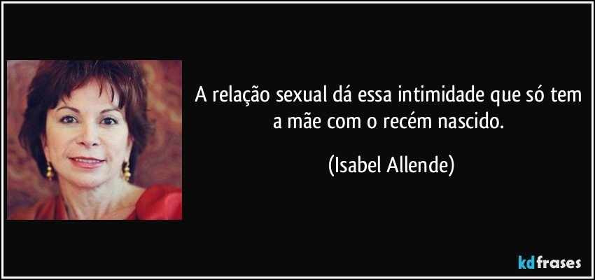 A relação sexual dá essa intimidade que só tem a mãe com o recém nascido. (Isabel Allende)