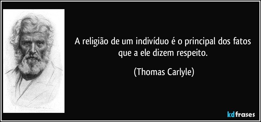 A religião de um indivíduo é o principal dos fatos que a ele dizem respeito. (Thomas Carlyle)