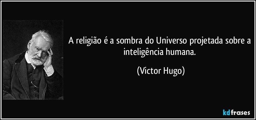A religião é a sombra do Universo projetada sobre a inteligência humana. (Victor Hugo)
