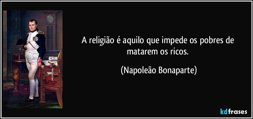 A religião é aquilo que impede os pobres de matarem os ricos. (Napoleão Bonaparte)