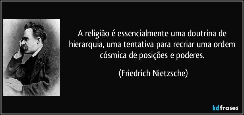 A religião é essencialmente uma doutrina de hierarquia, uma tentativa para recriar uma ordem cósmica de posições e poderes. (Friedrich Nietzsche)