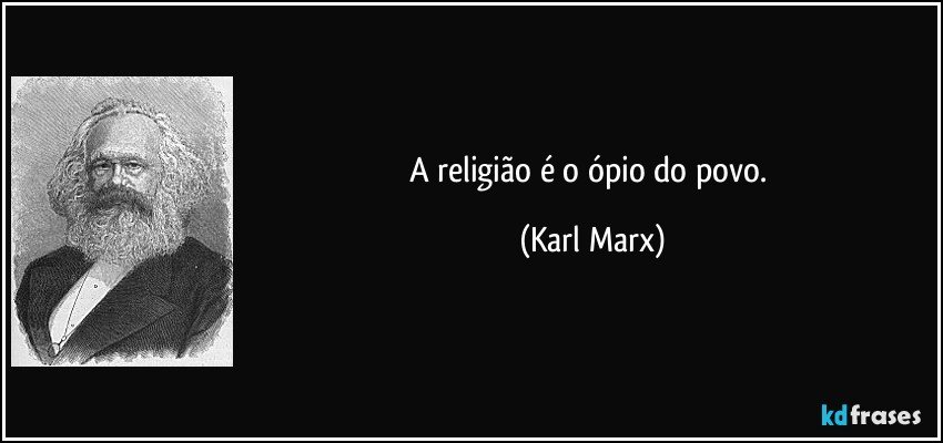 A religião é o ópio do povo. (Karl Marx)