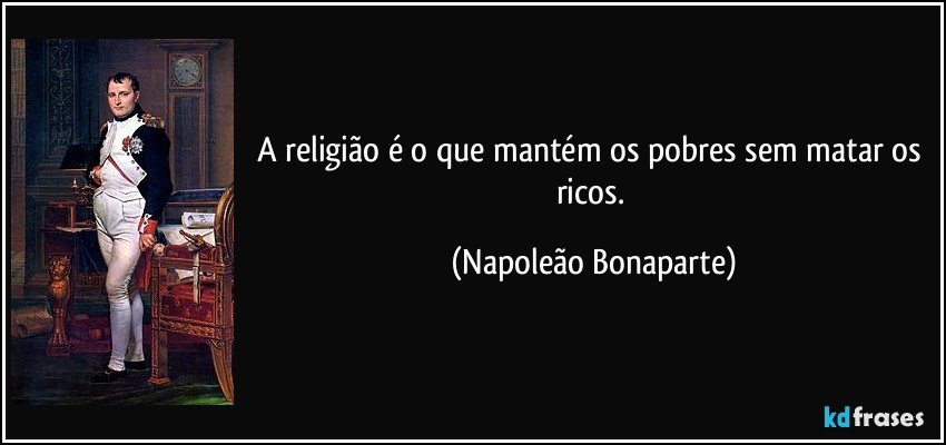 A religião é o que mantém os pobres sem matar os ricos. (Napoleão Bonaparte)
