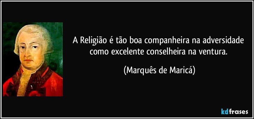 A Religião é tão boa companheira na adversidade como excelente conselheira na ventura. (Marquês de Maricá)