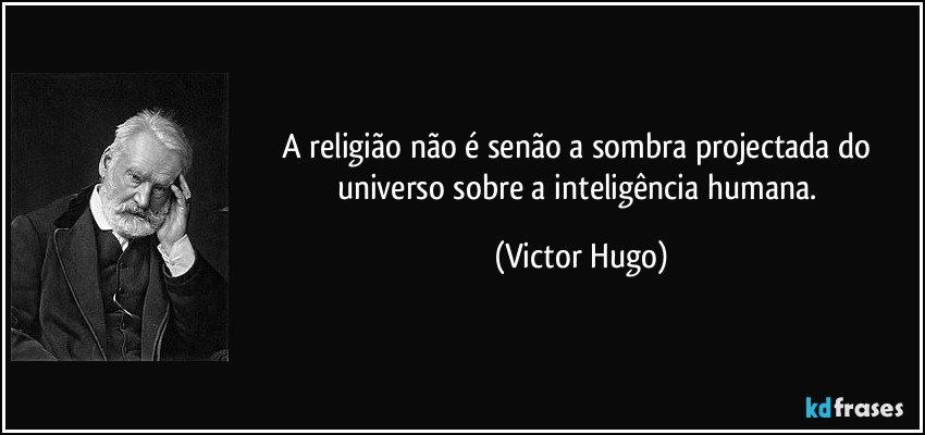 A religião não é senão a sombra projectada do universo sobre a inteligência humana. (Victor Hugo)
