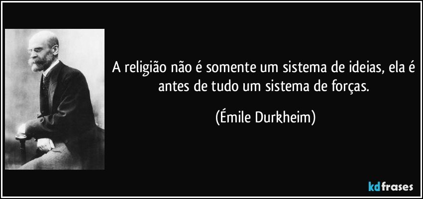A religião não é somente um sistema de ideias, ela é antes de tudo um sistema de forças. (Émile Durkheim)