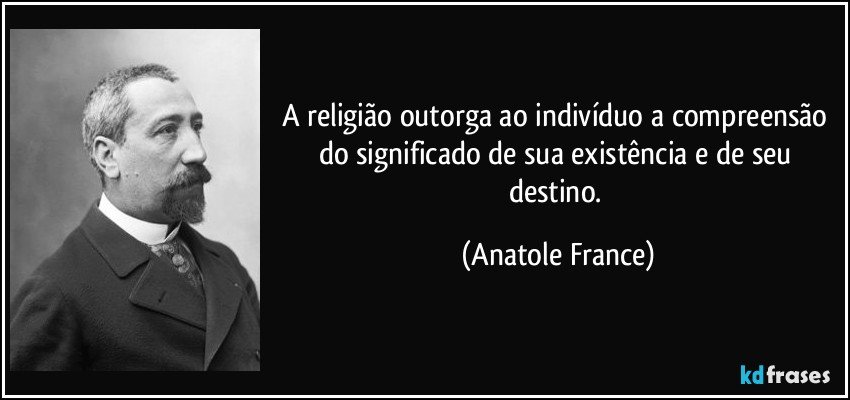 A religião outorga ao indivíduo a compreensão do significado de sua existência e de seu destino. (Anatole France)