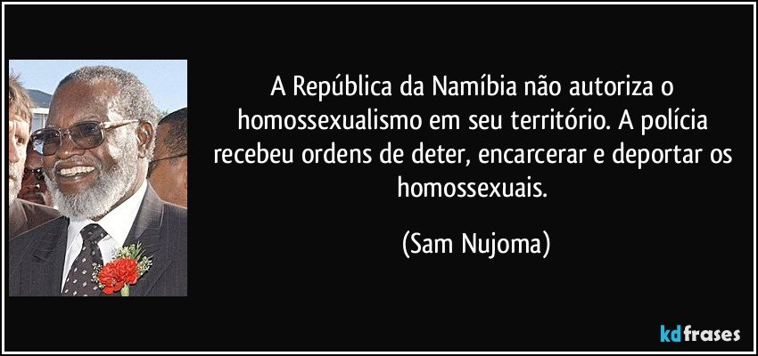 A República da Namíbia não autoriza o homossexualismo em seu território. A polícia recebeu ordens de deter, encarcerar e deportar os homossexuais. (Sam Nujoma)