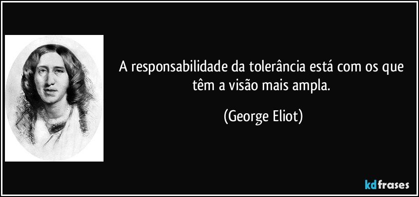 A responsabilidade da tolerância está com os que têm a visão mais ampla. (George Eliot)