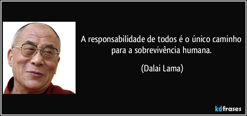 A responsabilidade de todos é o único caminho para a sobrevivência humana. (Dalai Lama)