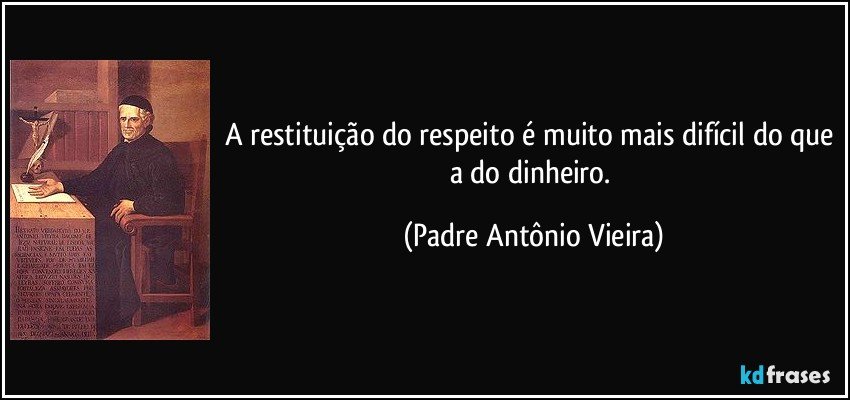 A restituição do respeito é muito mais difícil do que a do dinheiro. (Padre Antônio Vieira)