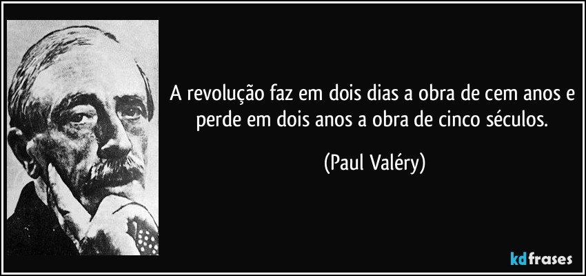 A revolução faz em dois dias a obra de cem anos e perde em dois anos a obra de cinco séculos. (Paul Valéry)
