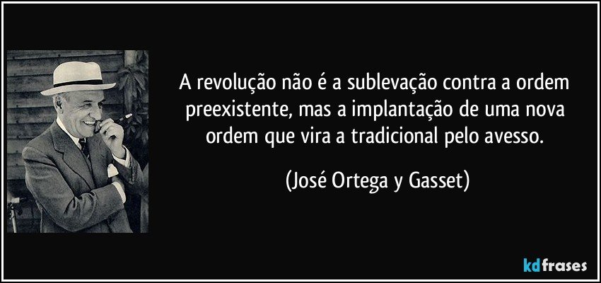 A revolução não é a sublevação contra a ordem preexistente, mas a implantação de uma nova ordem que vira a tradicional pelo avesso. (José Ortega y Gasset)
