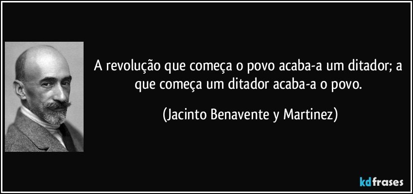 A revolução que começa o povo acaba-a um ditador; a que começa um ditador acaba-a o povo. (Jacinto Benavente y Martinez)