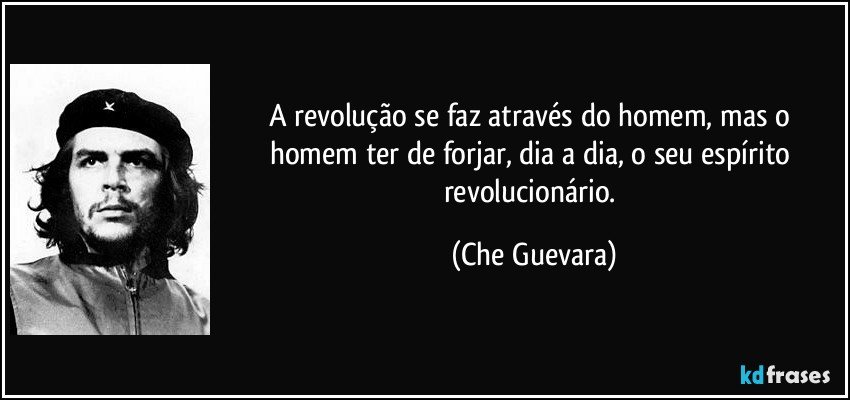 A revolução se faz através do homem, mas o homem ter de forjar, dia a dia, o seu espírito revolucionário. (Che Guevara)