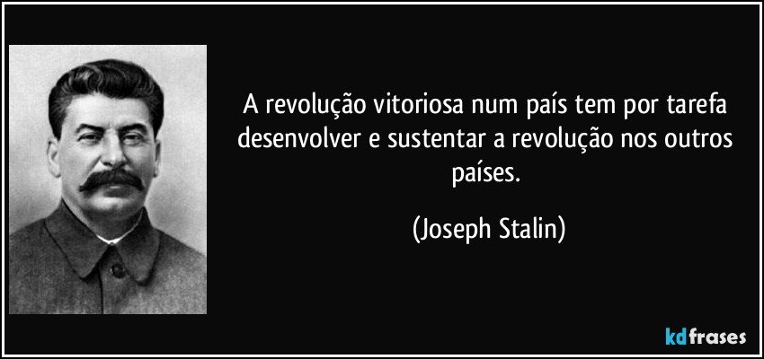 A revolução vitoriosa num país tem por tarefa desenvolver e sustentar a revolução nos outros países. (Joseph Stalin)