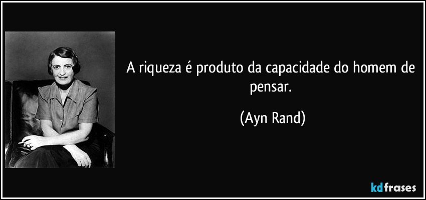 A riqueza é produto da capacidade do homem de pensar. (Ayn Rand)