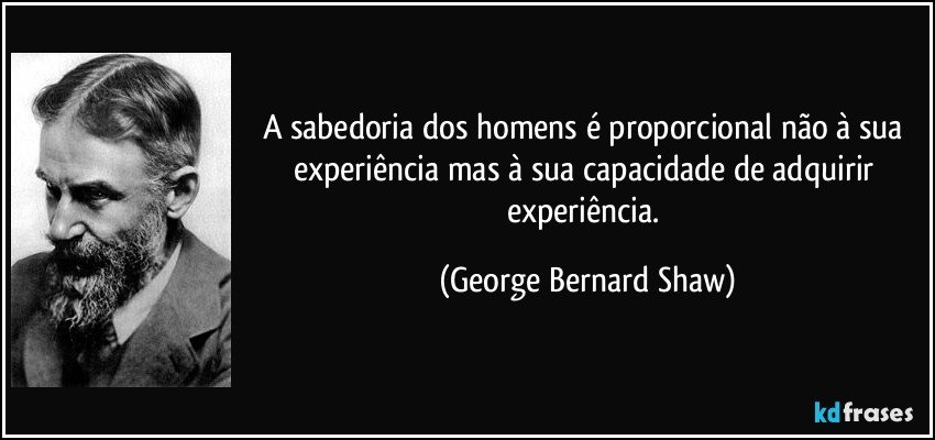 A sabedoria dos homens é proporcional não à sua experiência mas à sua capacidade de adquirir experiência. (George Bernard Shaw)