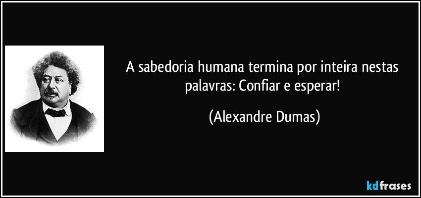 A sabedoria humana termina por inteira nestas palavras: Confiar e esperar! (Alexandre Dumas)