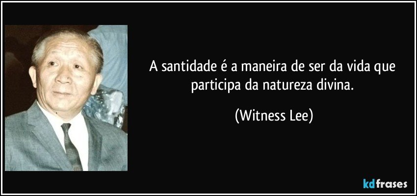 A santidade é a maneira de ser da vida que participa da natureza divina. (Witness Lee)