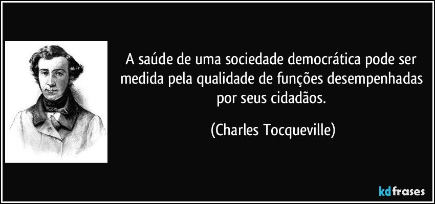 A saúde de uma sociedade democrática pode ser medida pela qualidade de funções desempenhadas por seus cidadãos. (Charles Tocqueville)