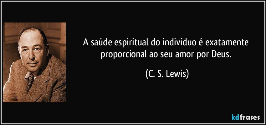 A saúde espiritual do indivíduo é exatamente proporcional ao seu amor por Deus. (C. S. Lewis)