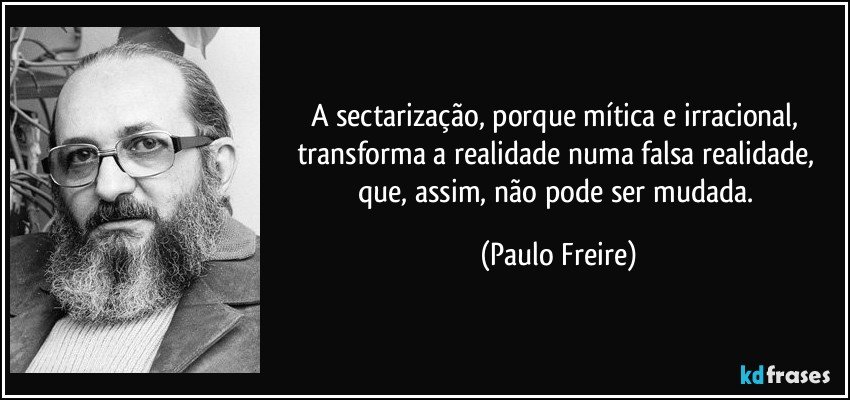 A sectarização, porque mítica e irracional, transforma a realidade numa falsa realidade, que, assim, não pode ser mudada. (Paulo Freire)