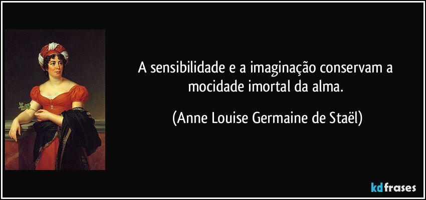 A sensibilidade e a imaginação conservam a mocidade imortal da alma. (Anne Louise Germaine de Staël)