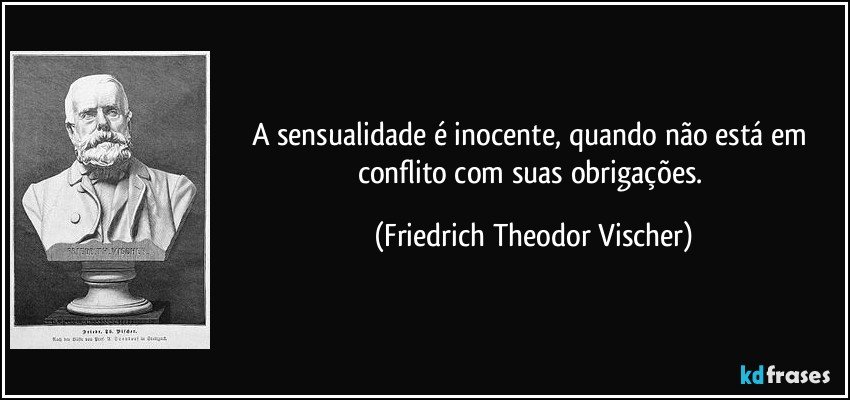 A sensualidade é inocente, quando não está em conflito com suas obrigações. (Friedrich Theodor Vischer)