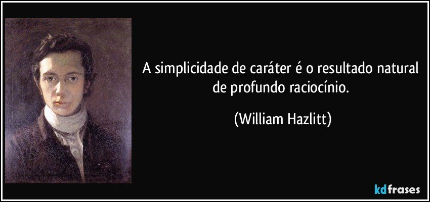 A simplicidade de caráter é o resultado natural de profundo raciocínio. (William Hazlitt)