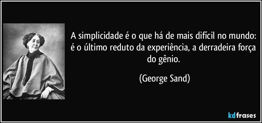 A simplicidade é o que há de mais difícil no mundo: é o último reduto da experiência, a derradeira força do gênio. (George Sand)